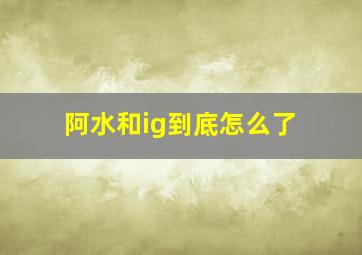 阿水和ig到底怎么了