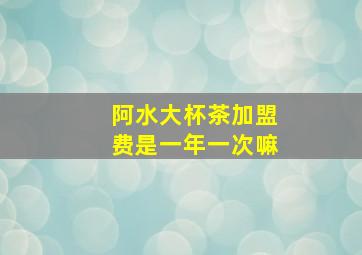 阿水大杯茶加盟费是一年一次嘛