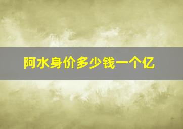 阿水身价多少钱一个亿