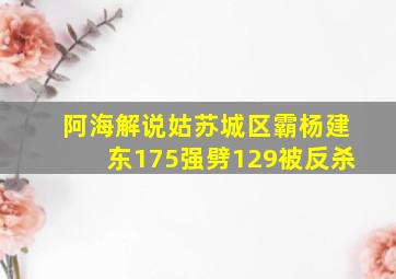 阿海解说姑苏城区霸杨建东175强劈129被反杀