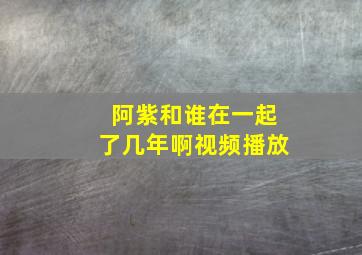 阿紫和谁在一起了几年啊视频播放