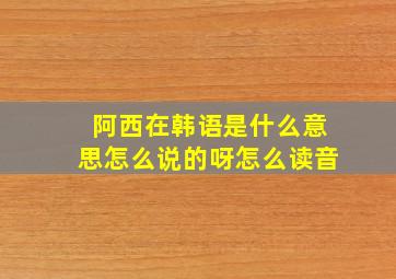 阿西在韩语是什么意思怎么说的呀怎么读音