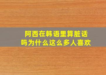 阿西在韩语里算脏话吗为什么这么多人喜欢