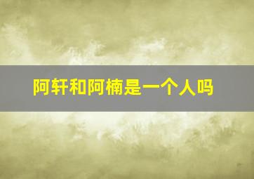 阿轩和阿楠是一个人吗