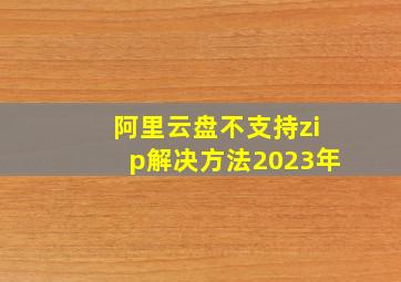 阿里云盘不支持zip解决方法2023年