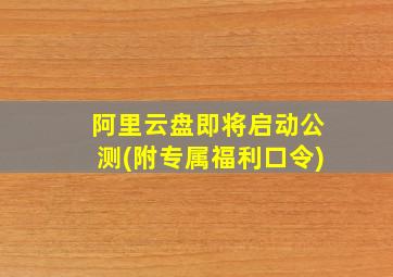 阿里云盘即将启动公测(附专属福利口令)