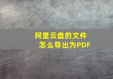 阿里云盘的文件怎么导出为PDF