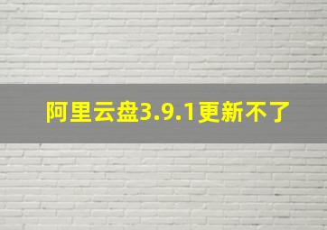 阿里云盘3.9.1更新不了