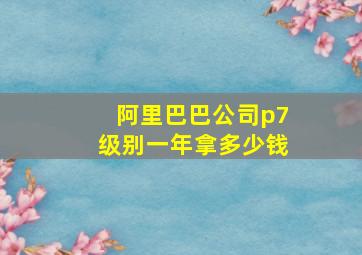 阿里巴巴公司p7级别一年拿多少钱