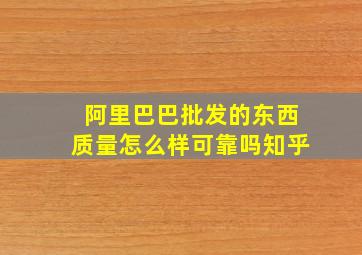 阿里巴巴批发的东西质量怎么样可靠吗知乎