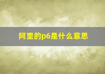 阿里的p6是什么意思