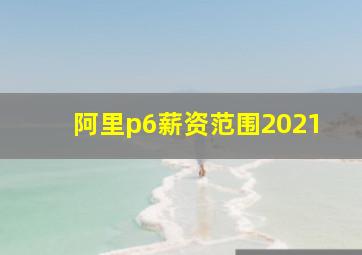 阿里p6薪资范围2021