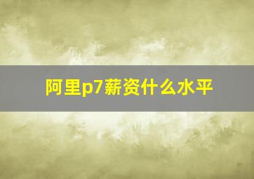 阿里p7薪资什么水平