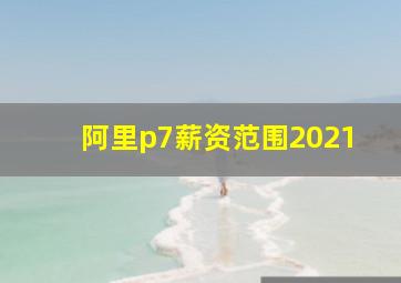 阿里p7薪资范围2021