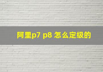 阿里p7 p8 怎么定级的