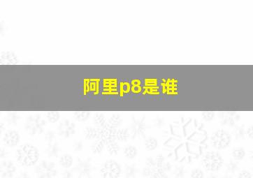 阿里p8是谁