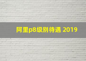 阿里p8级别待遇 2019