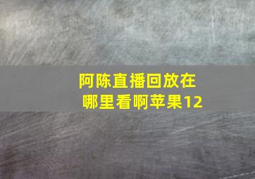 阿陈直播回放在哪里看啊苹果12