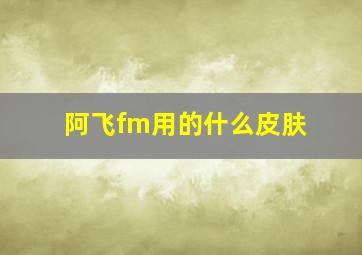 阿飞fm用的什么皮肤