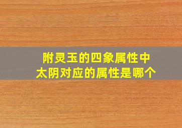 附灵玉的四象属性中太阴对应的属性是哪个