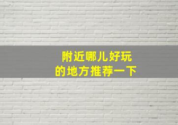 附近哪儿好玩的地方推荐一下