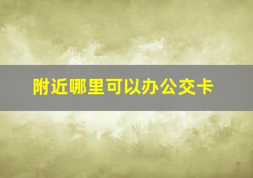 附近哪里可以办公交卡