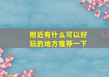 附近有什么可以好玩的地方推荐一下