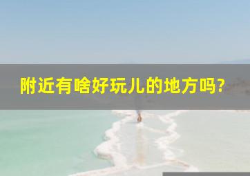 附近有啥好玩儿的地方吗?