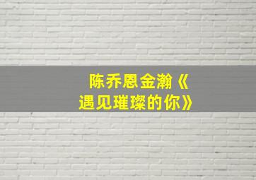 陈乔恩金瀚《遇见璀璨的你》