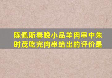 陈佩斯春晚小品羊肉串中朱时茂吃完肉串给出的评价是