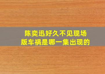 陈奕迅好久不见现场版车祸是哪一集出现的