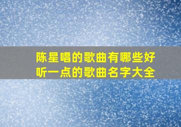 陈星唱的歌曲有哪些好听一点的歌曲名字大全