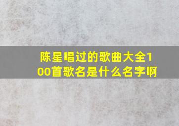 陈星唱过的歌曲大全100首歌名是什么名字啊