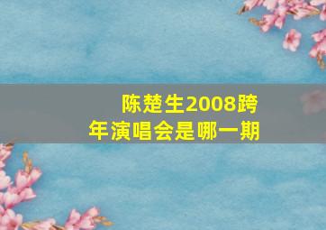 陈楚生2008跨年演唱会是哪一期