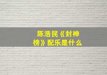 陈浩民《封神榜》配乐是什么