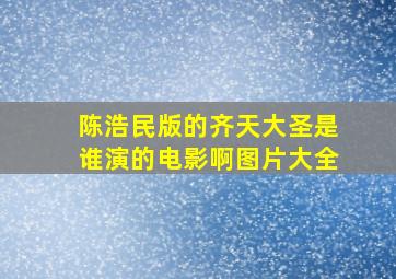 陈浩民版的齐天大圣是谁演的电影啊图片大全