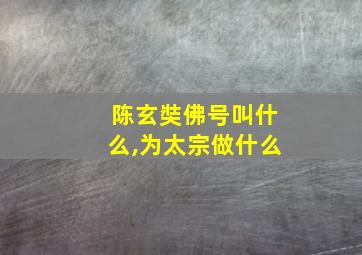 陈玄奘佛号叫什么,为太宗做什么