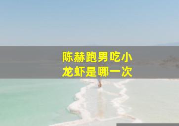 陈赫跑男吃小龙虾是哪一次