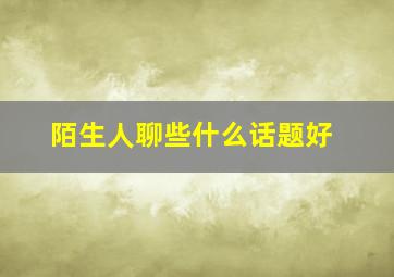 陌生人聊些什么话题好