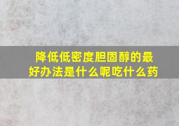 降低低密度胆固醇的最好办法是什么呢吃什么药