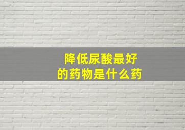 降低尿酸最好的药物是什么药