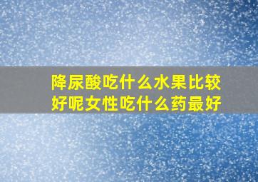 降尿酸吃什么水果比较好呢女性吃什么药最好