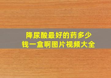 降尿酸最好的药多少钱一盒啊图片视频大全