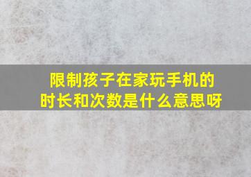 限制孩子在家玩手机的时长和次数是什么意思呀