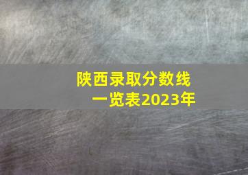 陕西录取分数线一览表2023年