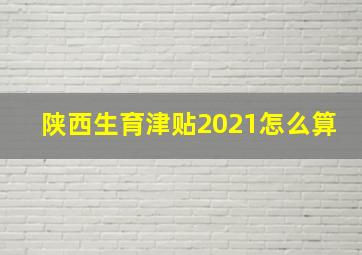 陕西生育津贴2021怎么算