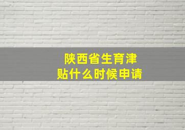 陕西省生育津贴什么时候申请