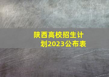 陕西高校招生计划2023公布表