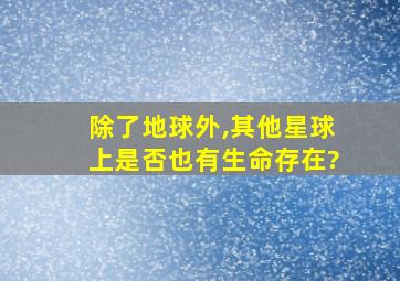 除了地球外,其他星球上是否也有生命存在?