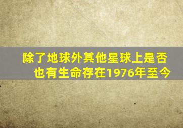 除了地球外其他星球上是否也有生命存在1976年至今